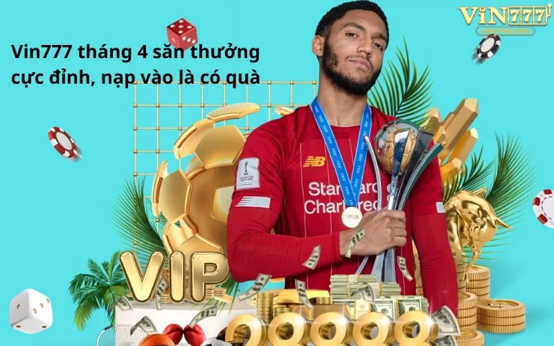 Vin777 tháng 4 săn thưởng cực đỉnh, nạp vào là có quà